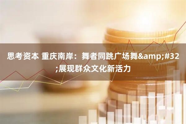 思考资本 重庆南岸：舞者同跳广场舞&#32;展现群众文化新活力