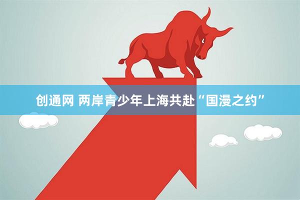 创通网 两岸青少年上海共赴“国漫之约”