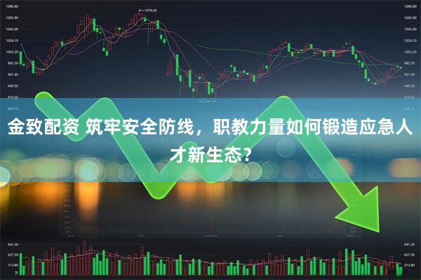 金致配资 筑牢安全防线，职教力量如何锻造应急人才新生态？
