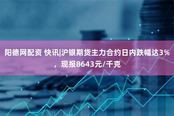 阳德网配资 快讯|沪银期货主力合约日内跌幅达3%，现报8643元/千克
