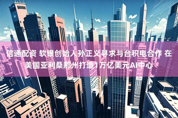 信通配资 软银创始人孙正义寻求与台积电合作 在美国亚利桑那州打造1万亿美元AI中心