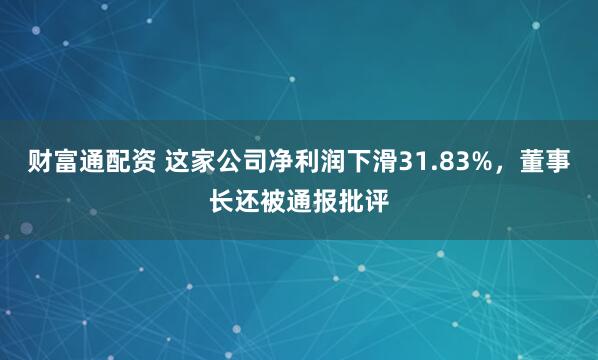 财富通配资 这家公司净利润下滑31.83%，董事长还被通报批评