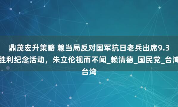 鼎茂宏升策略 赖当局反对国军抗日老兵出席9.3胜利纪念活动，朱立伦视而不闻_赖清德_国民党_台湾