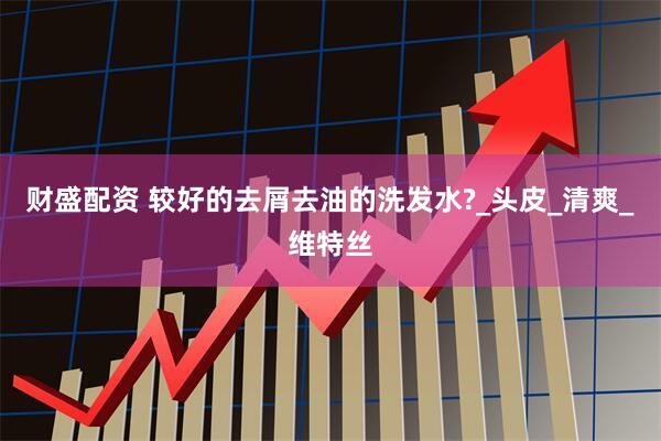 财盛配资 较好的去屑去油的洗发水?_头皮_清爽_维特丝