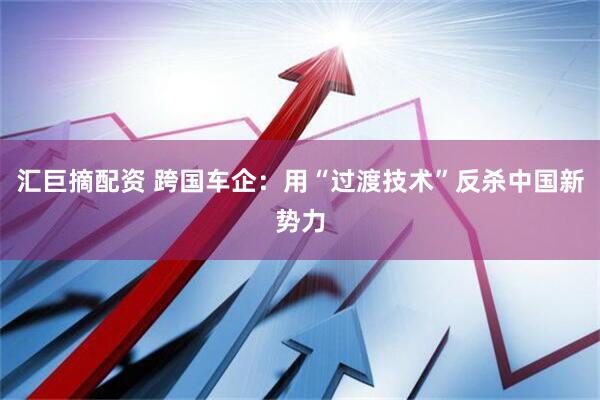 汇巨摘配资 跨国车企：用“过渡技术”反杀中国新势力