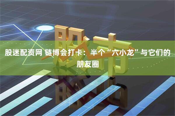 股迷配资网 链博会打卡：半个“六小龙”与它们的朋友圈