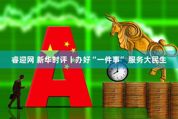 睿迎网 新华时评丨办好“一件事” 服务大民生