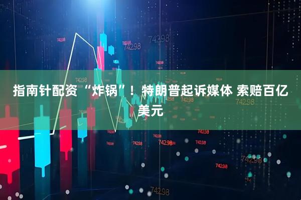指南针配资 “炸锅”！特朗普起诉媒体 索赔百亿美元