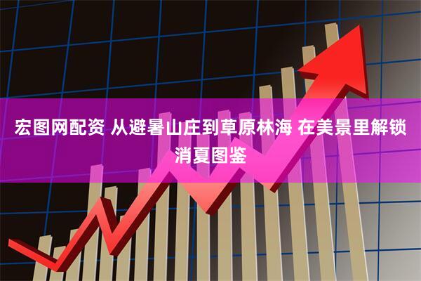 宏图网配资 从避暑山庄到草原林海 在美景里解锁消夏图鉴