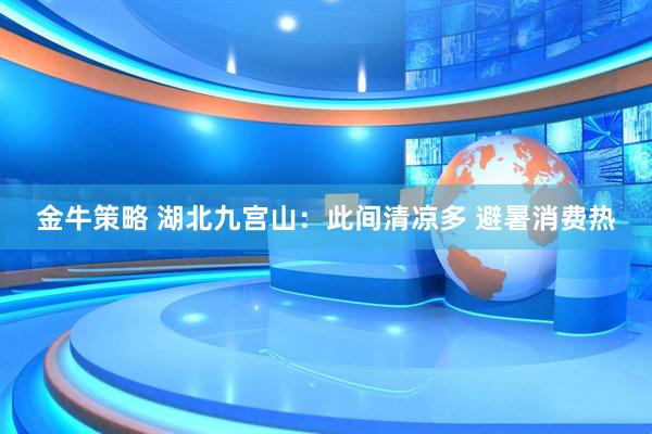 金牛策略 湖北九宫山：此间清凉多 避暑消费热