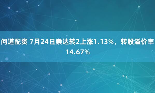 问道配资 7月24日崇达转2上涨1.13%，转股溢价率14.67%
