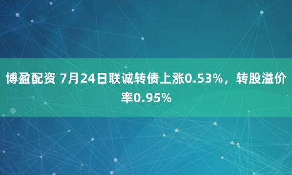 博盈配资 7月24日联诚转债上涨0.53%，转股溢价率0.95%