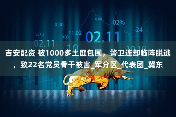 吉安配资 被1000多土匪包围，警卫连却临阵脱逃，致22名党员骨干被害_军分区_代表团_冀东
