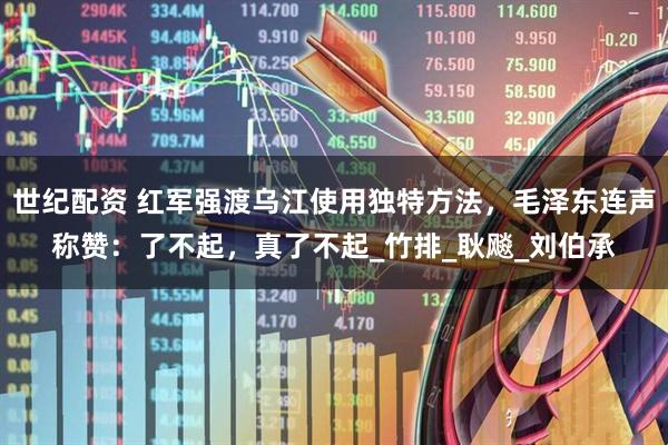 世纪配资 红军强渡乌江使用独特方法，毛泽东连声称赞：了不起，真了不起_竹排_耿飚_刘伯承