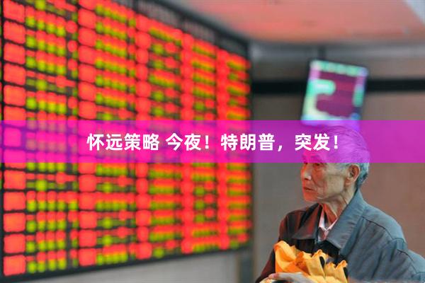 怀远策略 今夜！特朗普，突发！