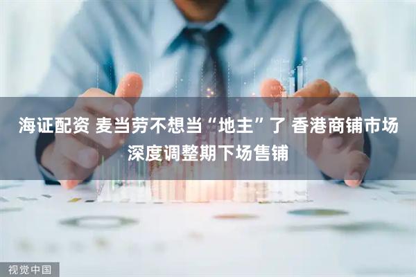 海证配资 麦当劳不想当“地主”了 香港商铺市场深度调整期下场售铺