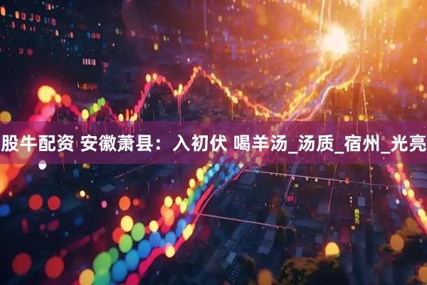 股牛配资 安徽萧县：入初伏 喝羊汤_汤质_宿州_光亮