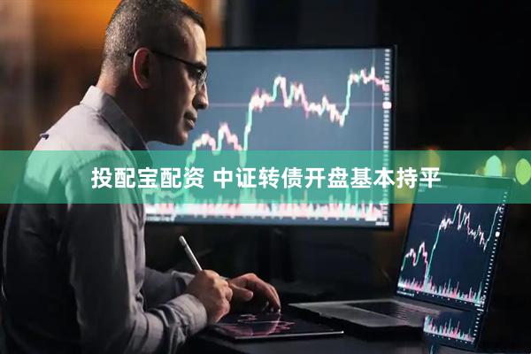 投配宝配资 中证转债开盘基本持平
