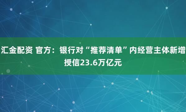 汇金配资 官方：银行对“推荐清单”内经营主体新增授信23.6万亿元