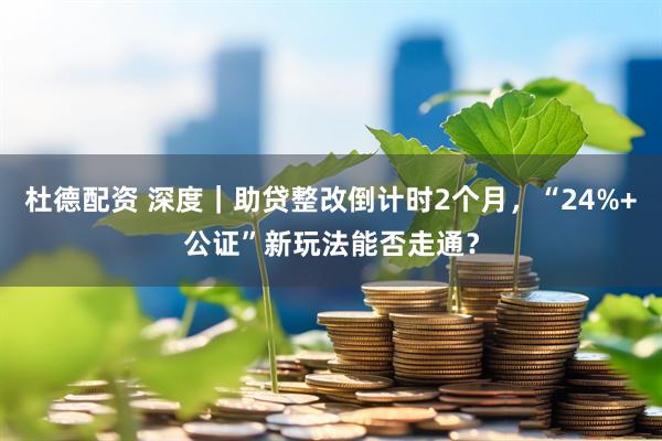 杜德配资 深度｜助贷整改倒计时2个月，“24%+公证”新玩法能否走通？