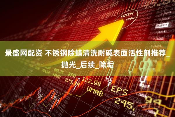 景盛网配资 不锈钢除蜡清洗耐碱表面活性剂推荐_抛光_后续_除垢