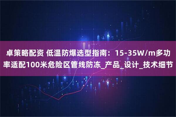 卓策略配资 低温防爆选型指南：15-35W/m多功率适配100米危险区管线防冻_产品_设计_技术细节