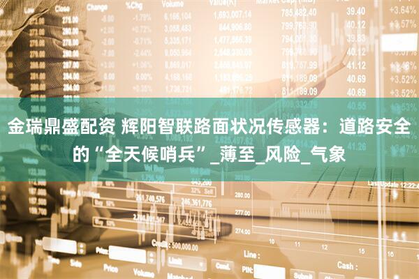 金瑞鼎盛配资 辉阳智联路面状况传感器：道路安全的“全天候哨兵”_薄至_风险_气象