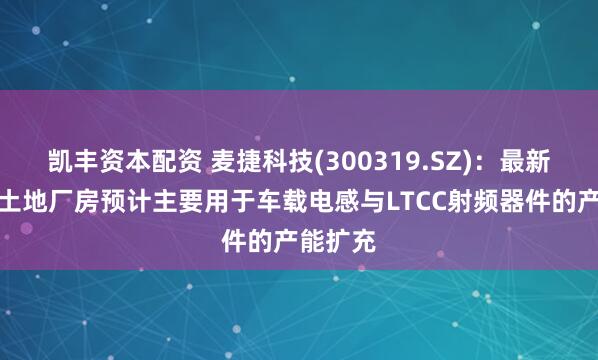 凯丰资本配资 麦捷科技(300319.SZ)：最新竞拍的土地厂房预计主要用于车载电感与LTCC射频器件的产能扩充