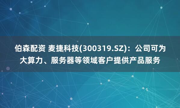 伯森配资 麦捷科技(300319.SZ)：公司可为大算力、服务器等领域客户提供产品服务