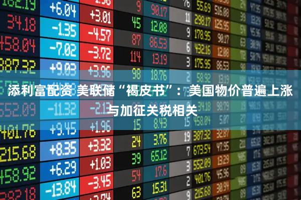 添利富配资 美联储“褐皮书”：美国物价普遍上涨 与加征关税相关