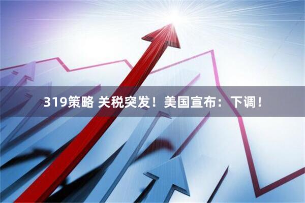 319策略 关税突发！美国宣布：下调！