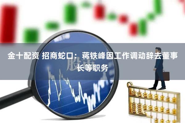 金十配资 招商蛇口：蒋铁峰因工作调动辞去董事长等职务