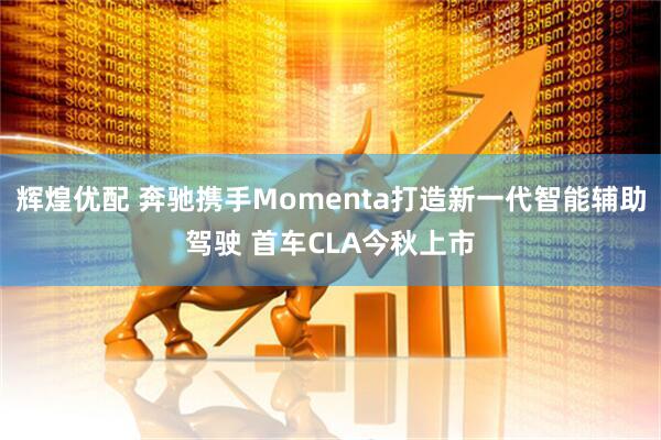 辉煌优配 奔驰携手Momenta打造新一代智能辅助驾驶 首车CLA今秋上市