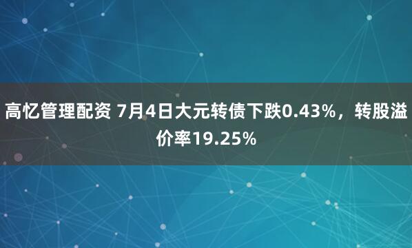 高忆管理配资 7月4日大元转债下跌0.43%，转股溢价率19.25%