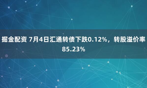 掘金配资 7月4日汇通转债下跌0.12%，转股溢价率85.23%