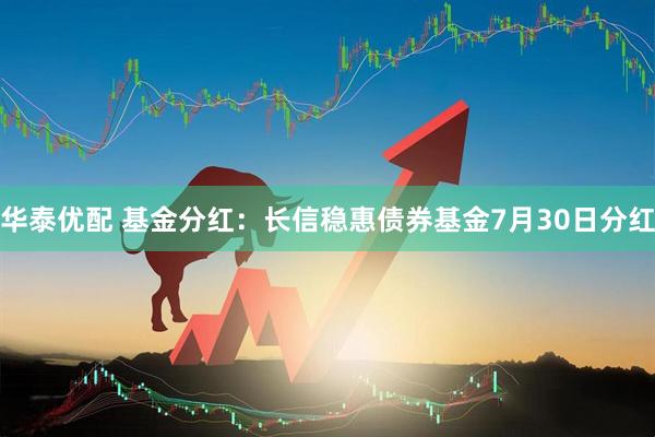 华泰优配 基金分红：长信稳惠债券基金7月30日分红