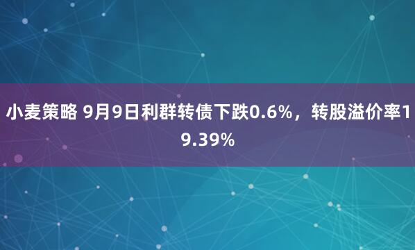 小麦策略 9月9日利群转债下跌0.6%,转股溢价率19.39%
