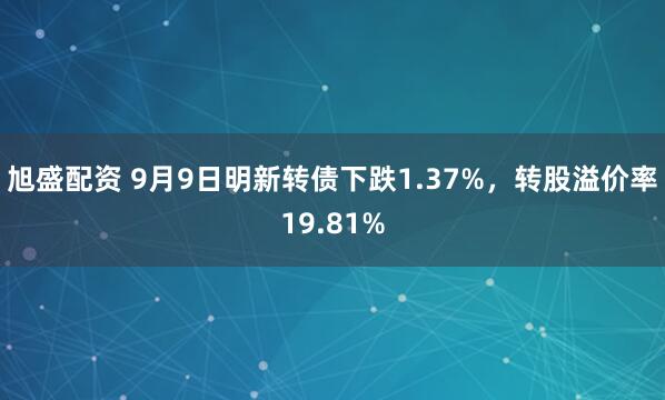 旭盛配资 9月9日明新转债下跌1.37%，转股溢价率19.81%