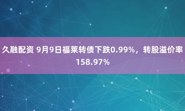 久融配资 9月9日福莱转债下跌0.99%，转股溢价率158.97%