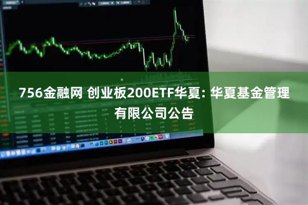 756金融网 创业板200ETF华夏: 华夏基金管理有限公司公告