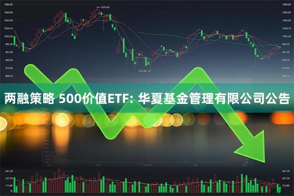 两融策略 500价值ETF: 华夏基金管理有限公司公告