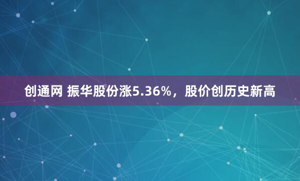 创通网 振华股份涨5.36%，股价创历史新高