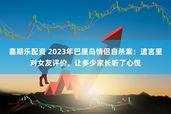 嘉期乐配资 2023年巴厘岛情侣自杀案：遗言里对女友评价，让多少家长听了心慌