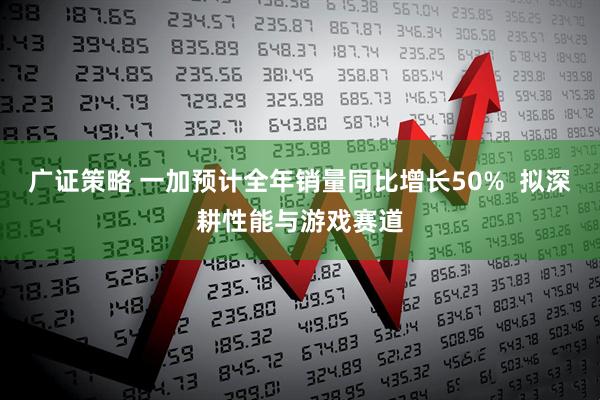 广证策略 一加预计全年销量同比增长50%  拟深耕性能与游戏赛道