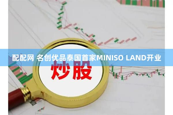 配配网 名创优品泰国首家MINISO LAND开业