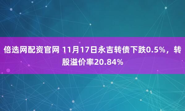 倍选网配资官网 11月17日永吉转债下跌0.5%，转股溢价率20.84%