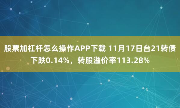 股票加杠杆怎么操作APP下载 11月17日台21转债下跌0.14%，转股溢价率113.28%