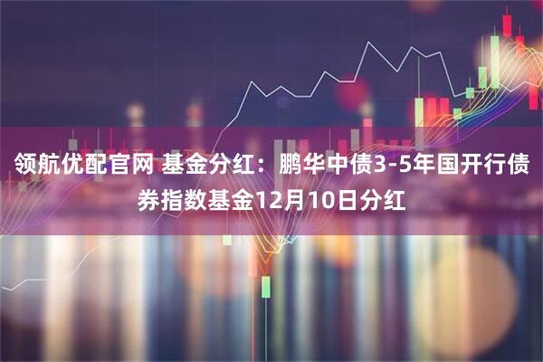 领航优配官网 基金分红：鹏华中债3-5年国开行债券指数基金12月10日分红
