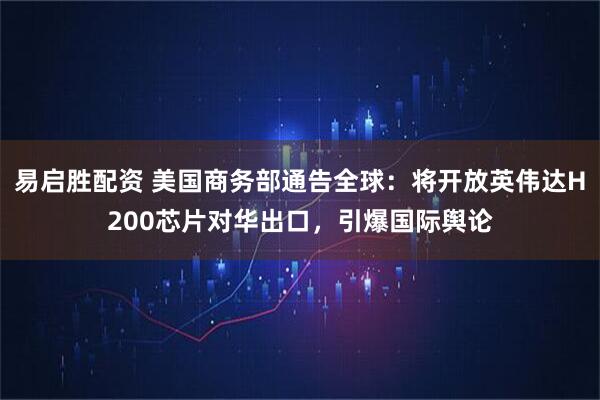 易启胜配资 美国商务部通告全球：将开放英伟达H200芯片对华出口，引爆国际舆论
