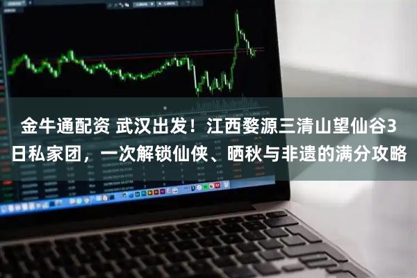 金牛通配资 武汉出发！江西婺源三清山望仙谷3日私家团，一次解锁仙侠、晒秋与非遗的满分攻略